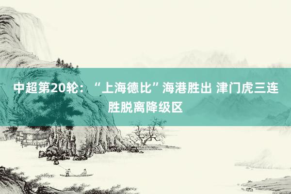 中超第20轮：“上海德比”海港胜出 津门虎三连胜脱离降级区
