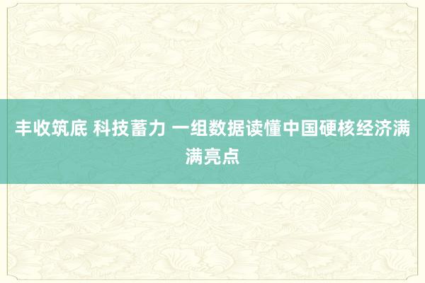 丰收筑底 科技蓄力 一组数据读懂中国硬核经济满满亮点