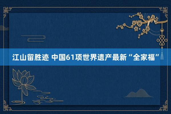 江山留胜迹 中国61项世界遗产最新“全家福”