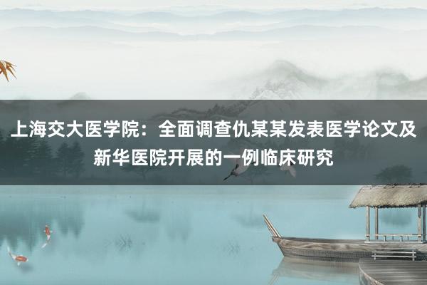 上海交大医学院：全面调查仇某某发表医学论文及新华医院开展的一例临床研究