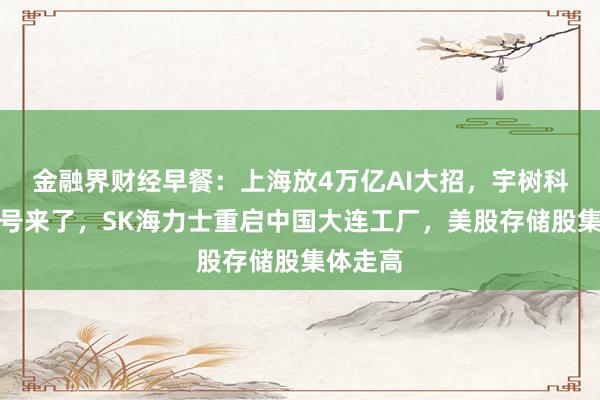 金融界财经早餐：上海放4万亿AI大招，宇树科技中签号来了，SK海力士重启中国大连工厂，美股存储股集体走高
