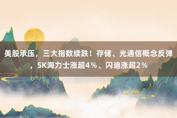 美股承压，三大指数续跌！存储、光通信概念反弹，SK海力士涨超4％、闪迪涨超2％