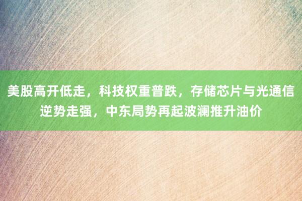 美股高开低走，科技权重普跌，存储芯片与光通信逆势走强，中东局势再起波澜推升油价