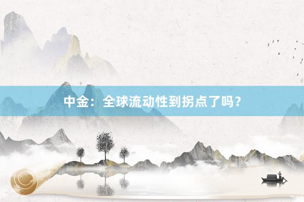 中金：全球流动性到拐点了吗？
