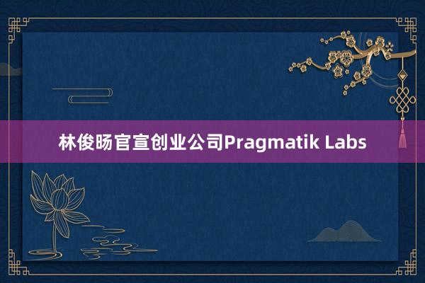 林俊旸官宣创业公司Pragmatik Labs