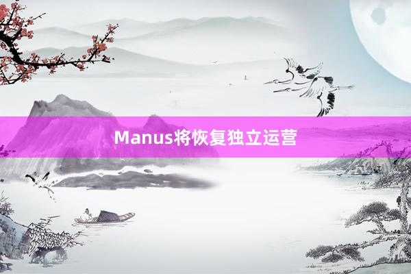 Manus将恢复独立运营