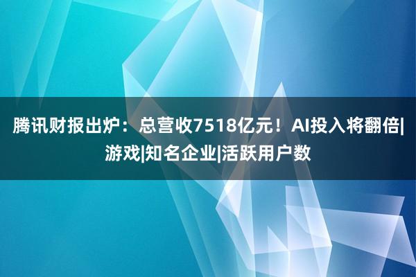 腾讯财报出炉：总营收7518亿元！AI投入将翻倍|游戏|知名企业|活跃用户数