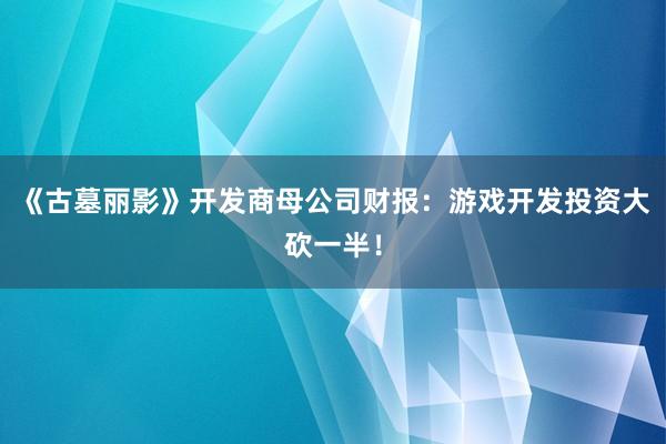 《古墓丽影》开发商母公司财报：游戏开发投资大砍一半！