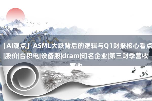 【AI观点】ASML大跌背后的逻辑与Q1财报核心看点|股价|台积电|设备股|dram|知名企业|第三财季营收