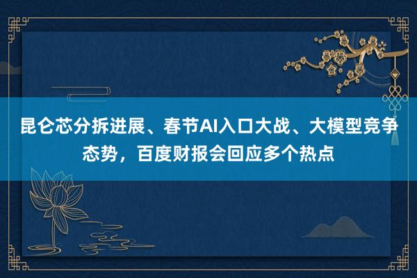 昆仑芯分拆进展、春节AI入口大战、大模型竞争态势，百度财报会回应多个热点