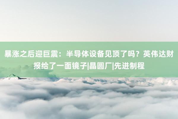 暴涨之后迎巨震：半导体设备见顶了吗？英伟达财报给了一面镜子|晶圆厂|先进制程