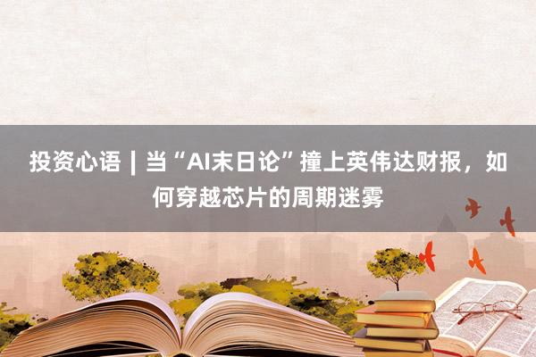 投资心语∣当“AI末日论”撞上英伟达财报,如何穿越芯片的周期迷雾