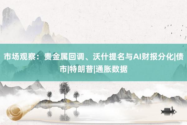 市场观察：贵金属回调、沃什提名与AI财报分化|债市|特朗普|通胀数据