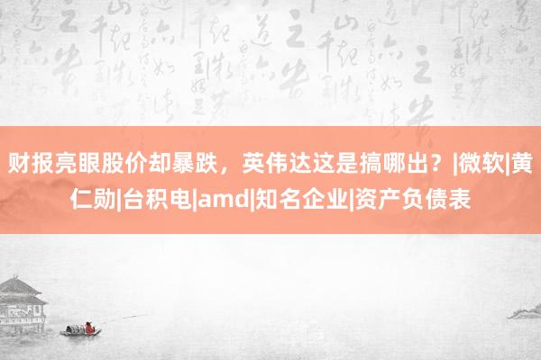 财报亮眼股价却暴跌，英伟达这是搞哪出？|微软|黄仁勋|台积电|amd|知名企业|资产负债表