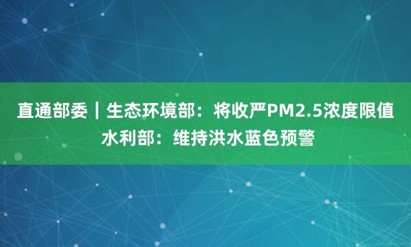 直通部委｜生态环境部：将收严PM2.5浓度限值 水利部：维持洪水蓝色预警