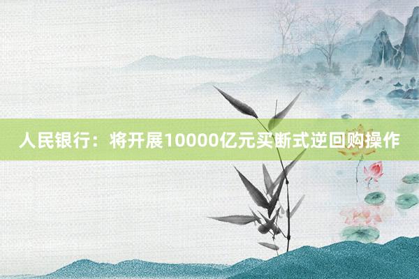 人民银行：将开展10000亿元买断式逆回购操作