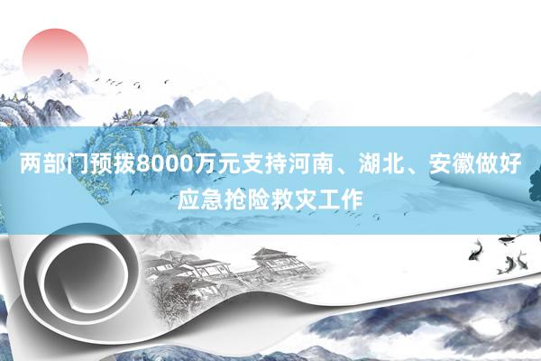 两部门预拨8000万元支持河南、湖北、安徽做好应急抢险救灾工作