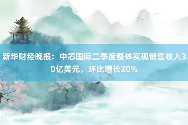 新华财经晚报：中芯国际二季度整体实现销售收入30亿美元，环比增长20%