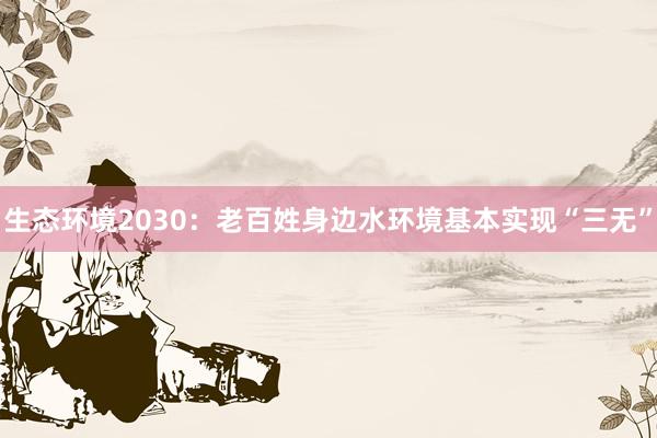 生态环境2030：老百姓身边水环境基本实现“三无”