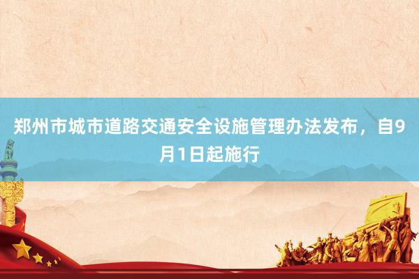 郑州市城市道路交通安全设施管理办法发布，自9月1日起施行