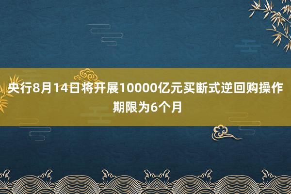 央行8月14日将开展10000亿元买断式逆回购操作 期限为6个月