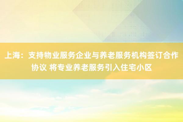 上海:支持物业服务企业与养老服务机构签订合作协议 将专业养老服务引入住宅小区