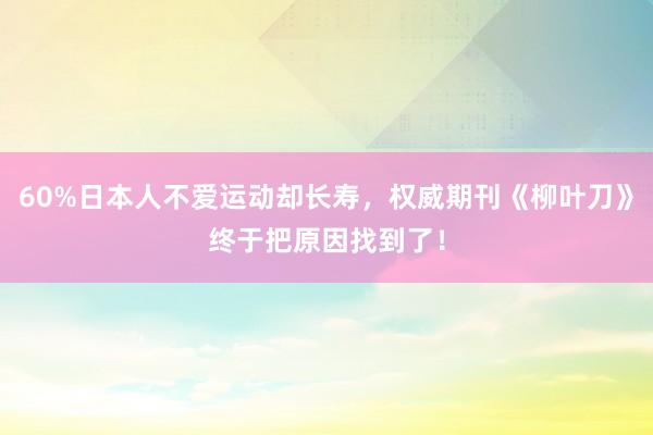 60%日本人不爱运动却长寿，权威期刊《柳叶刀》终于把原因找到了！