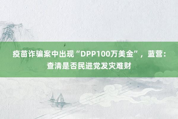 疫苗诈骗案中出现“DPP100万美金”，蓝营：查清是否民进党发灾难财