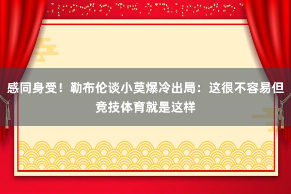感同身受！勒布伦谈小莫爆冷出局：这很不容易但竞技体育就是这样