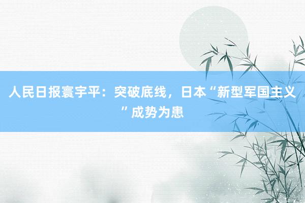 人民日报寰宇平：突破底线，日本“新型军国主义”成势为患