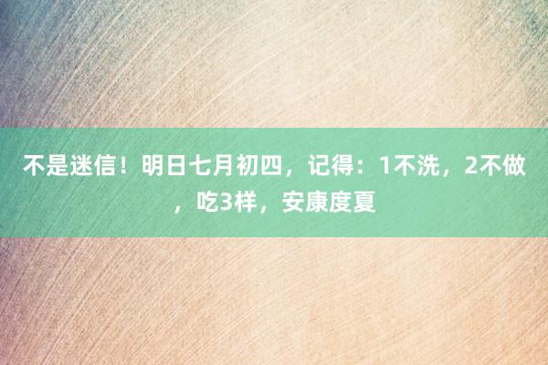 不是迷信！明日七月初四，记得：1不洗，2不做，吃3样，安康度夏