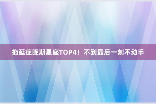 拖延症晚期星座TOP4！不到最后一刻不动手