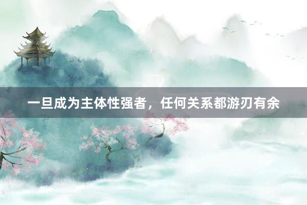 一旦成为主体性强者，任何关系都游刃有余