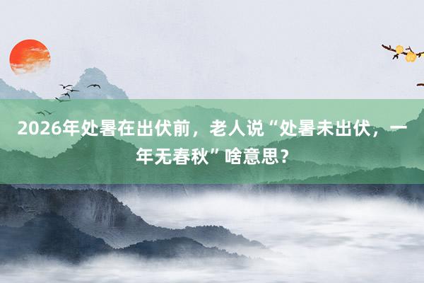 2026年处暑在出伏前，老人说“处暑未出伏，一年无春秋”啥意思？