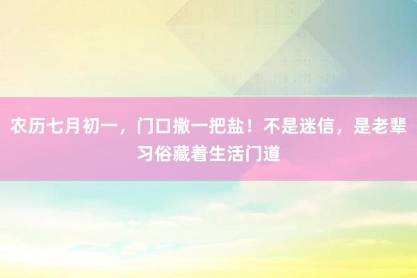 农历七月初一，门口撒一把盐！不是迷信，是老辈习俗藏着生活门道