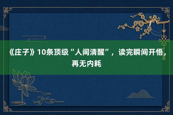 《庄子》10条顶级“人间清醒”，读完瞬间开悟，再无内耗