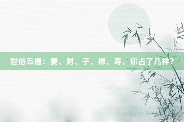 世俗五福：妻、财、子、禄、寿，你占了几样？