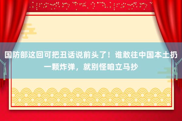 国防部这回可把丑话说前头了！谁敢往中国本土扔一颗炸弹，就别怪咱立马抄