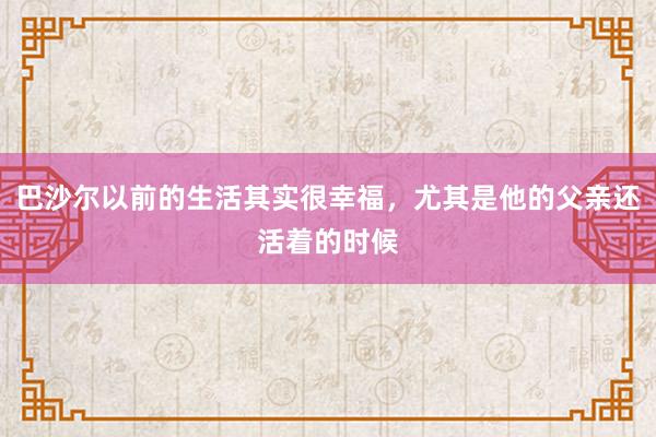 巴沙尔以前的生活其实很幸福，尤其是他的父亲还活着的时候