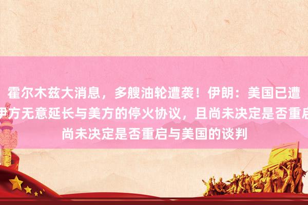 霍尔木兹大消息，多艘油轮遭袭！伊朗：美国已遭受战略惨败，伊方无意延长与美方的停火协议，且尚未决定是否重启与美国的谈判