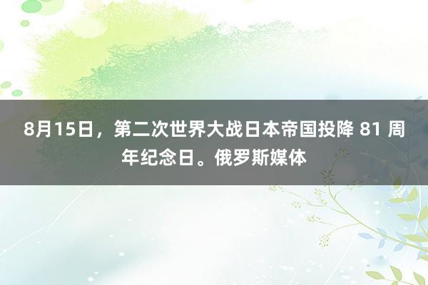 8月15日，第二次世界大战日本帝国投降 81 周年纪念日。俄罗斯媒体