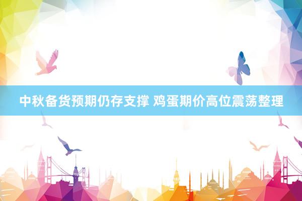 中秋备货预期仍存支撑 鸡蛋期价高位震荡整理