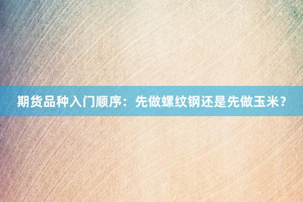 期货品种入门顺序：先做螺纹钢还是先做玉米？