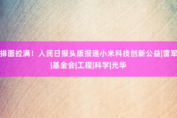 排面拉满！人民日报头版报道小米科技创新公益|雷军|基金会|工程|科学|光华