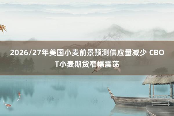 2026/27年美国小麦前景预测供应量减少 CBOT小麦期货窄幅震荡