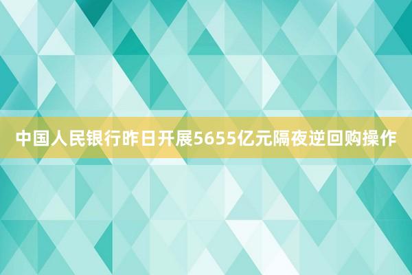 中国人民银行昨日开展5655亿元隔夜逆回购操作