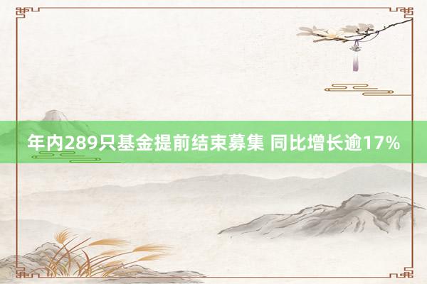 年内289只基金提前结束募集 同比增长逾17%