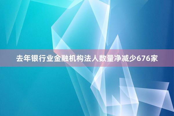 去年银行业金融机构法人数量净减少676家