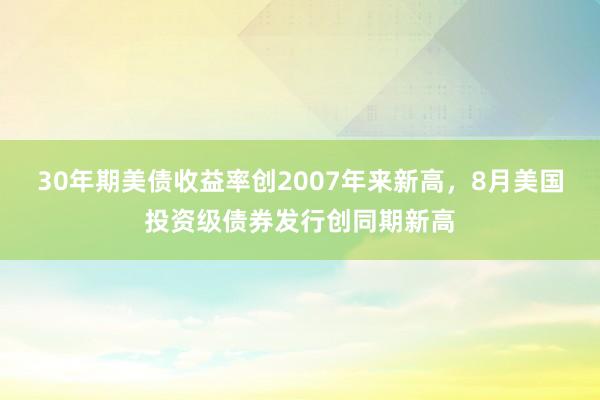 30年期美债收益率创2007年来新高，8月美国投资级债券发行创同期新高