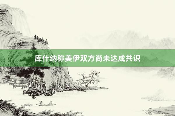 库什纳称美伊双方尚未达成共识